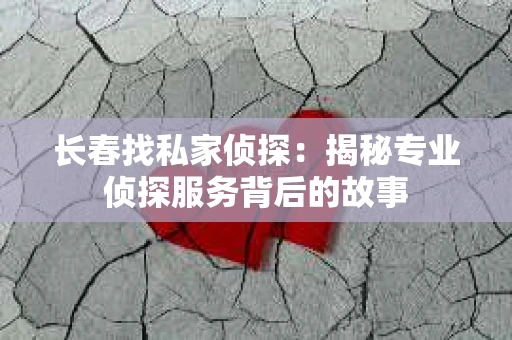长春找私家侦探：揭秘专业侦探服务背后的故事