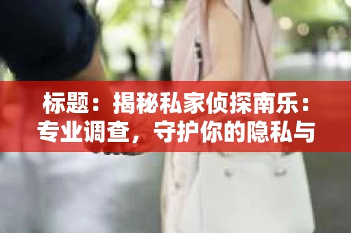 标题：揭秘私家侦探南乐：专业调查，守护你的隐私与权益