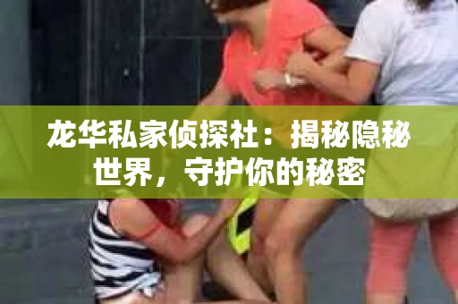 龙华私家侦探社：揭秘隐秘世界，守护你的秘密
