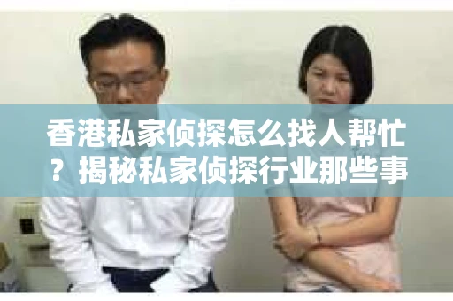 香港私家侦探怎么找人帮忙？揭秘私家侦探行业那些事儿