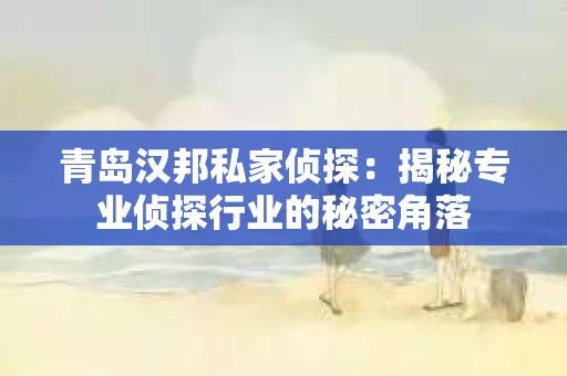 青岛汉邦私家侦探:揭秘专业侦探行业的秘密角落 青岛汉邦私家侦探:揭秘专业侦探行业的秘密角落
