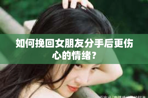 如何挽回女朋友分手后更伤心的情绪？