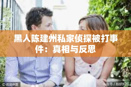 黑人陈建州私家侦探被打事件：真相与反思