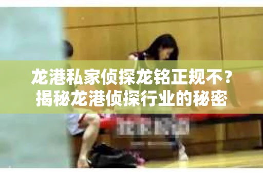 龙港私家侦探龙铭正规不？揭秘龙港侦探行业的秘密
