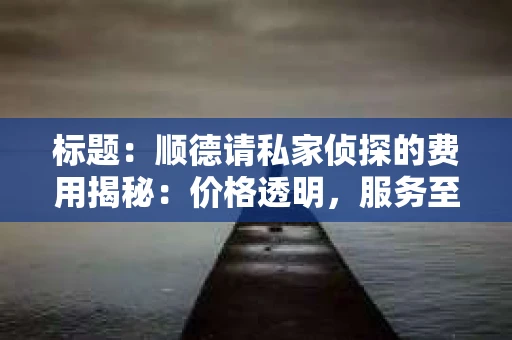 标题：顺德请私家侦探的费用揭秘：价格透明，服务至上