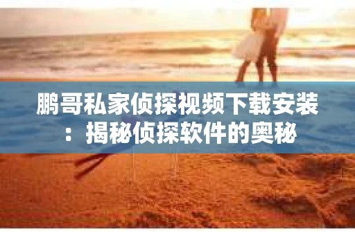 鹏哥私家侦探视频下载安装：揭秘侦探软件的奥秘