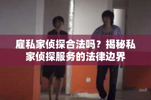 雇私家侦探合法吗？揭秘私家侦探服务的法律边界