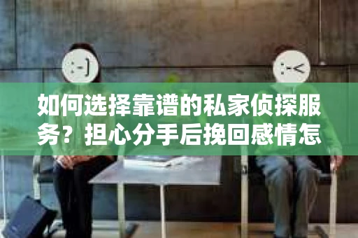 如何选择靠谱的私家侦探服务?担心分手后挽回感情怎么办? 如何选择靠谱的私家侦探服务?担心分手后挽回感情怎么办?