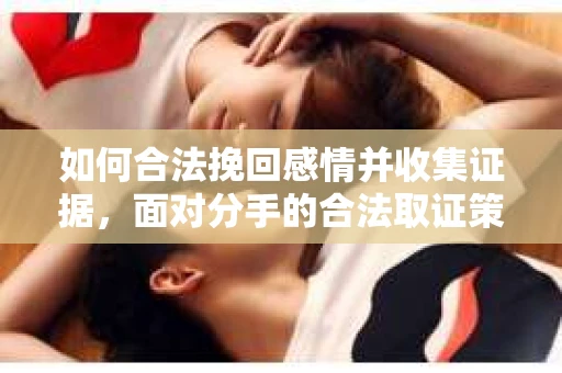 如何合法挽回感情并收集证据，面对分手的合法取证策略