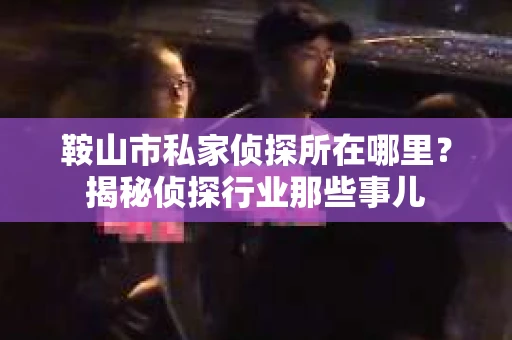 鞍山市私家侦探所在哪里？揭秘侦探行业那些事儿