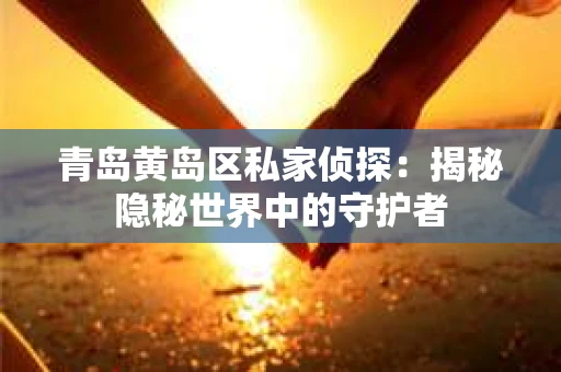 青岛黄岛区私家侦探：揭秘隐秘世界中的守护者