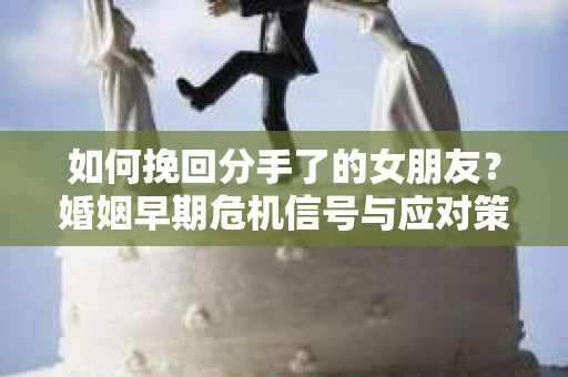 如何挽回分手了的女朋友？婚姻早期危机信号与应对策略