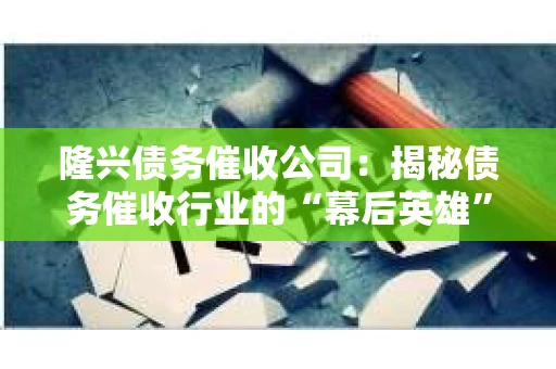 隆兴债务催收公司：揭秘债务催收行业的“幕后英雄”