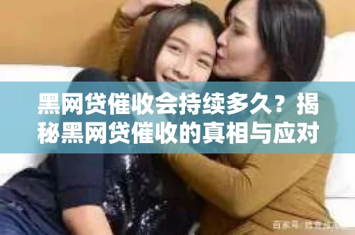 黑网贷催收会持续多久？揭秘黑网贷催收的真相与应对策略