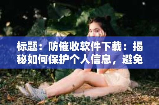 标题：防催收软件下载：揭秘如何保护个人信息，避免骚扰电话