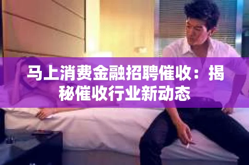 马上消费金融招聘催收：揭秘催收行业新动态