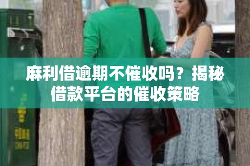 麻利借逾期不催收吗?揭秘借款平台的催收策略 麻利借逾期不催收吗?揭秘借款平台的催收策略