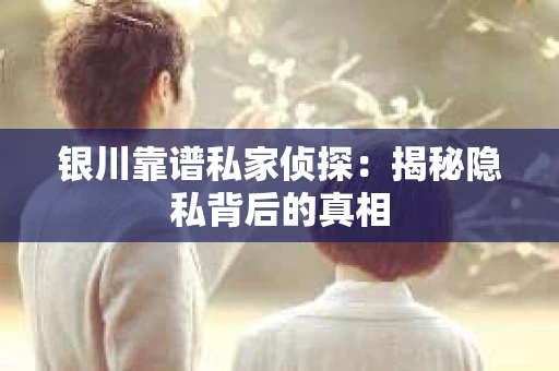 银川靠谱私家侦探：揭秘隐私背后的真相