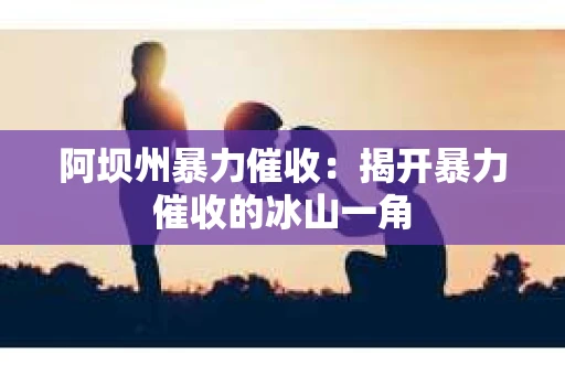 阿坝州暴力催收：揭开暴力催收的冰山一角