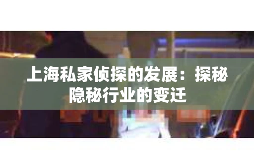 上海私家侦探的发展：探秘隐秘行业的变迁