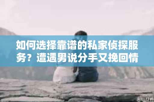 如何选择靠谱的私家侦探服务?遭遇男说分手又挽回情况怎么办? 如何选择靠谱的私家侦探服务?遭遇男说分手又挽回情况怎么办?