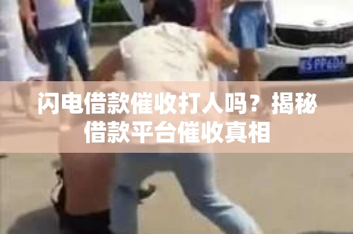 闪电借款催收打人吗？揭秘借款平台催收真相