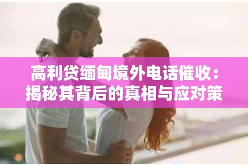 高利贷缅甸境外电话催收：揭秘其背后的真相与应对策略