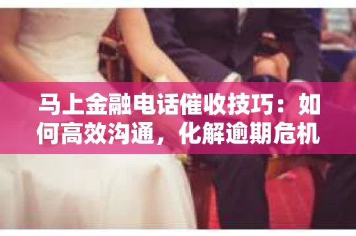 马上金融电话催收技巧：如何高效沟通，化解逾期危机