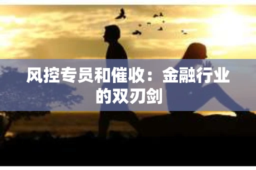 风控专员和催收：金融行业的双刃剑