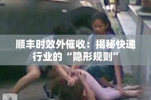 顺丰时效外催收：揭秘快递行业的“隐形规则”