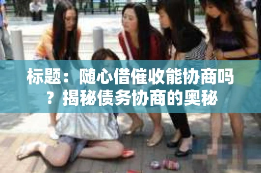 标题：随心借催收能协商吗？揭秘债务协商的奥秘