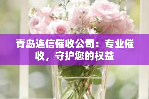 青岛连信催收公司：专业催收，守护您的权益