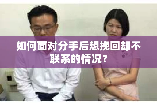 如何面对分手后想挽回却不联系的情况？