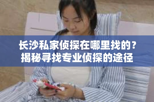 长沙私家侦探在哪里找的？揭秘寻找专业侦探的途径