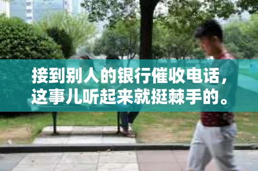 接到别人的银行催收电话，这事儿听起来就挺棘手的。我最近就遇到了这样的事情，所以想和大家聊聊这个话题。首先，你得明白，银行催收电话并不是什么新鲜事儿，但面对这样的电话，我们该如何应对呢？下面，我就从自己的经历出发，和大家分享一下我的看法。