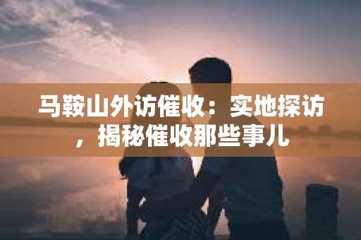 马鞍山外访催收：实地探访，揭秘催收那些事儿