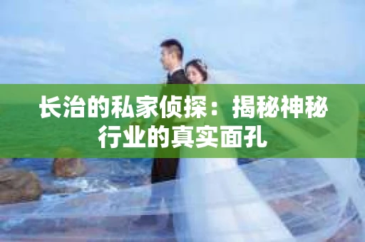 长治的私家侦探：揭秘神秘行业的真实面孔