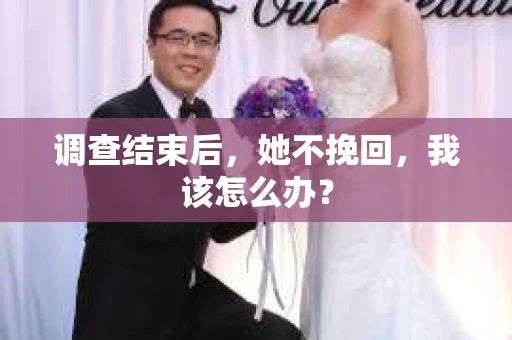 调查结束后，她不挽回，我该怎么办？