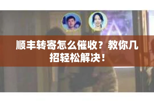 顺丰转寄怎么催收？教你几招轻松解决！