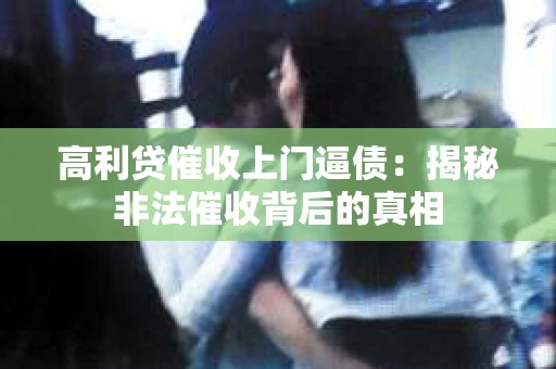 高利贷催收上门逼债：揭秘非法催收背后的真相