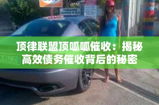 顶律联盟顶呱呱催收:揭秘高效债务催收背后的秘密 顶律联盟顶呱呱催收:揭秘高效债务催收背后的秘密