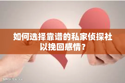 如何选择靠谱的私家侦探社以挽回感情？