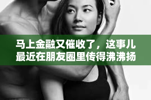 马上金融又催收了，这事儿最近在朋友圈里传得沸沸扬扬。说实话，我也有点好奇，这马上金融到底是怎么回事？催收又是怎么一回事？今天，我就来跟大家聊聊这个话题。
