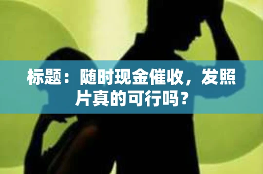 标题:随时现金催收,发照片真的可行吗? 标题:随时现金催收,发照片真的可行吗?