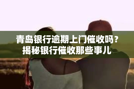 青岛银行逾期上门催收吗？揭秘银行催收那些事儿