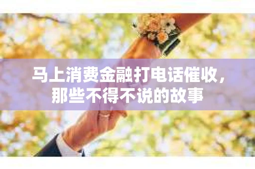 马上消费金融打电话催收，那些不得不说的故事