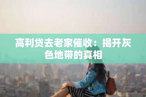 高利贷去老家催收：揭开灰色地带的真相