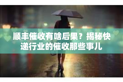 顺丰催收有啥后果？揭秘快递行业的催收那些事儿