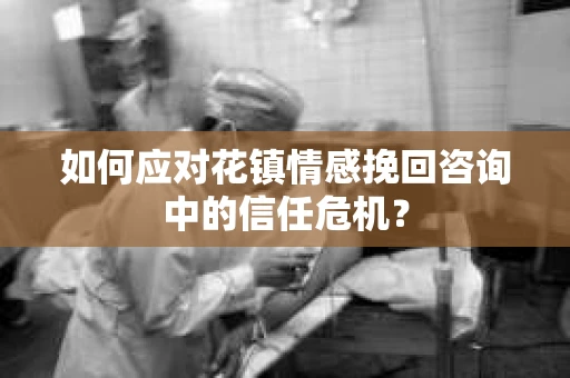 如何应对花镇情感挽回咨询中的信任危机? 如何应对花镇情感挽回咨询中的信任危机?