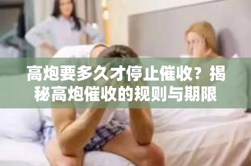 高炮要多久才停止催收？揭秘高炮催收的规则与期限